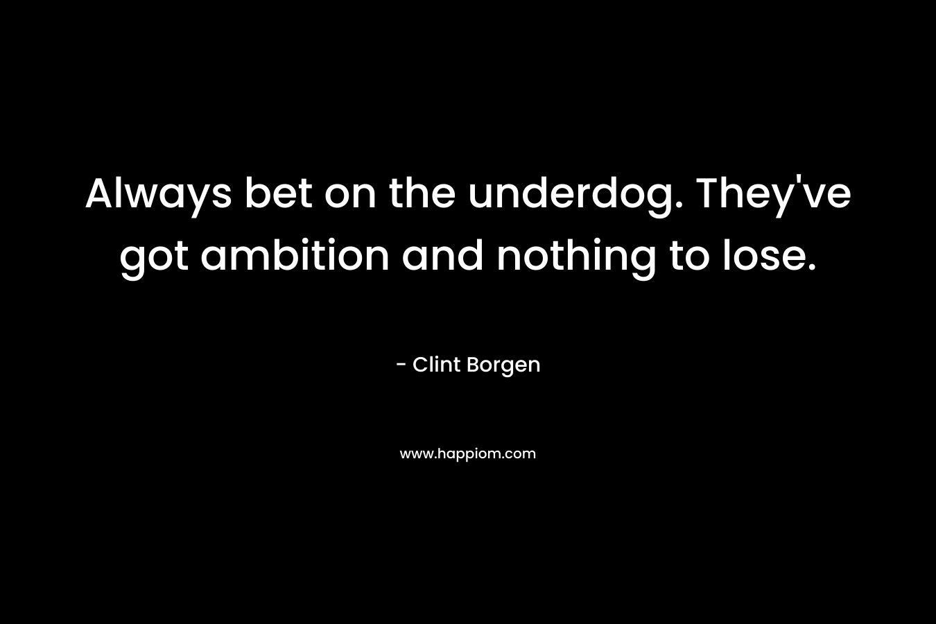 Always bet on the underdog. They've got ambition and nothing to lose.