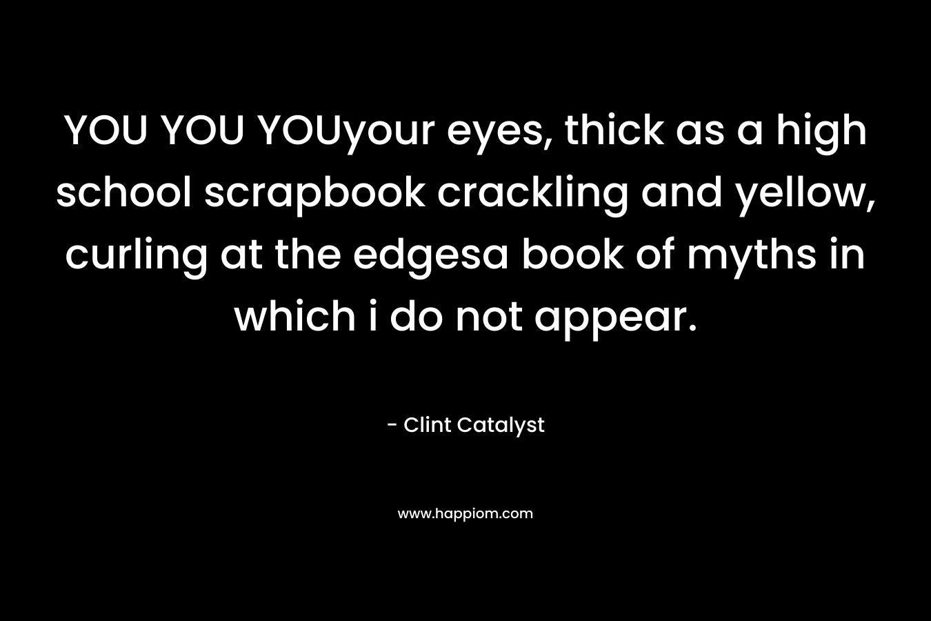 YOU YOU YOUyour eyes, thick as a high school scrapbook crackling and yellow, curling at the edgesa book of myths in which i do not appear. – Clint Catalyst
