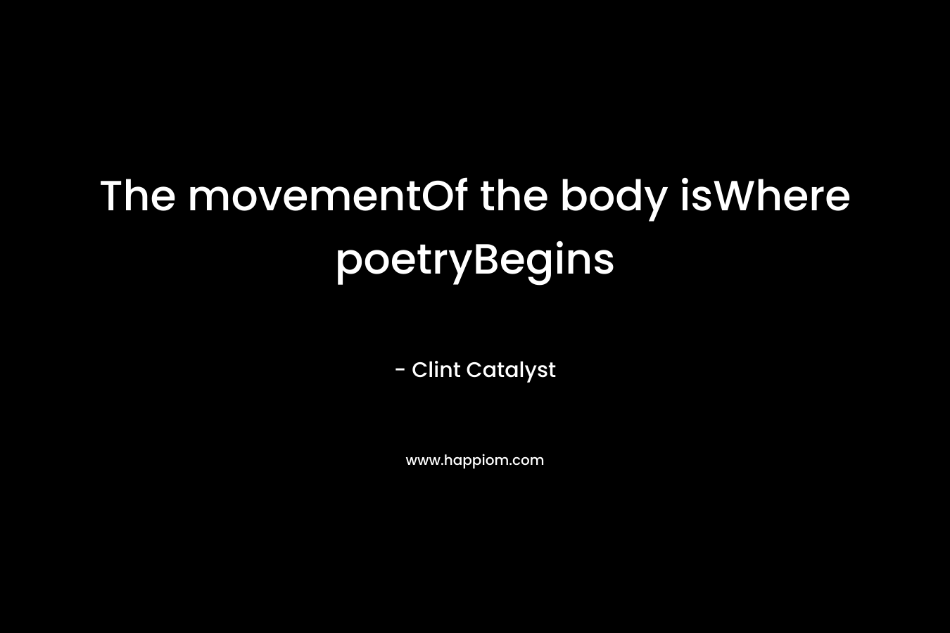 The movementOf the body isWhere poetryBegins – Clint Catalyst
