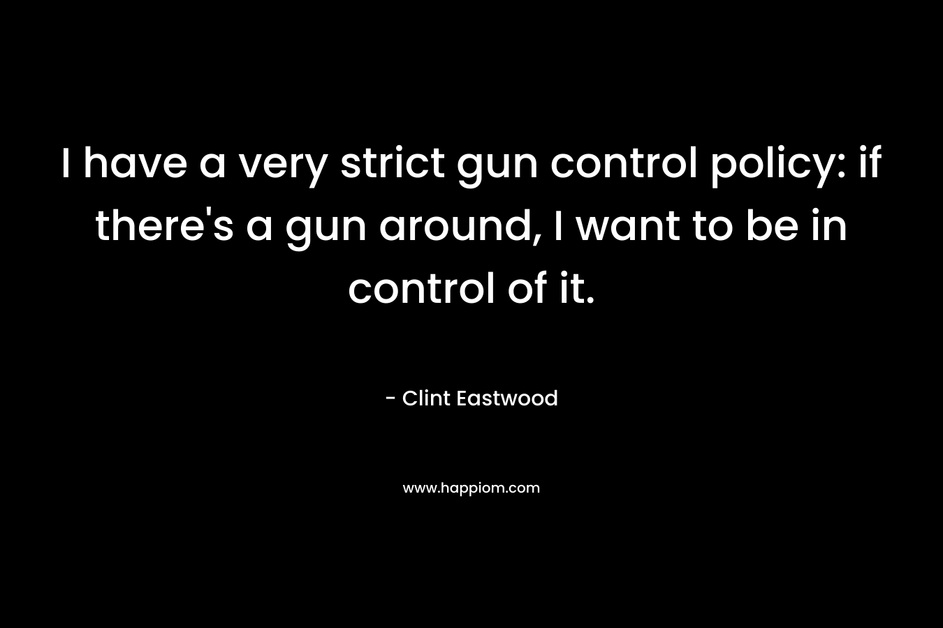 I have a very strict gun control policy: if there's a gun around, I want to be in control of it.