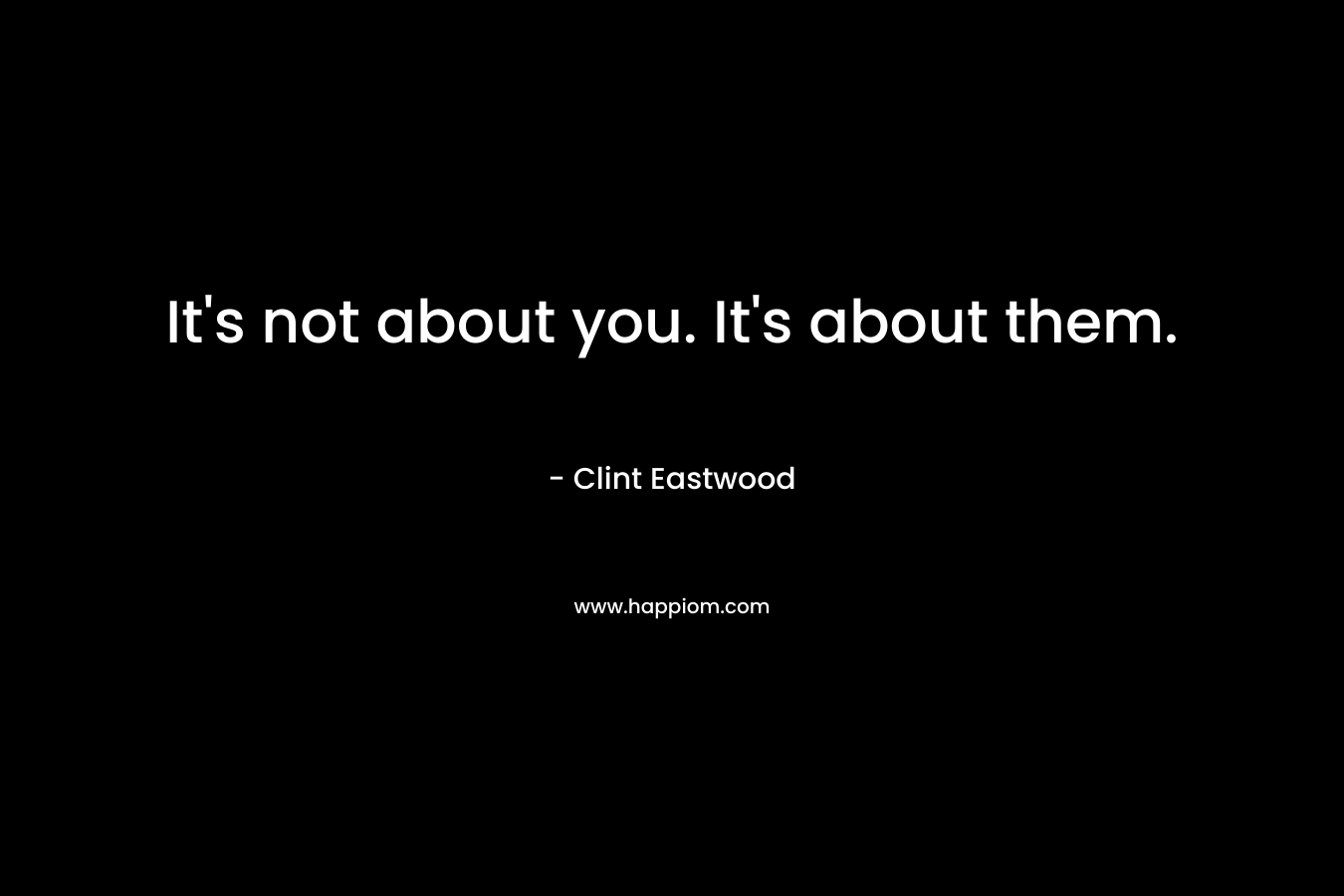 It’s not about you. It’s about them. – Clint Eastwood