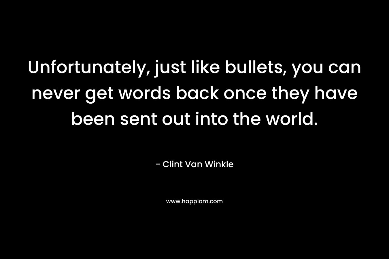 Unfortunately, just like bullets, you can never get words back once they have been sent out into the world. – Clint Van Winkle