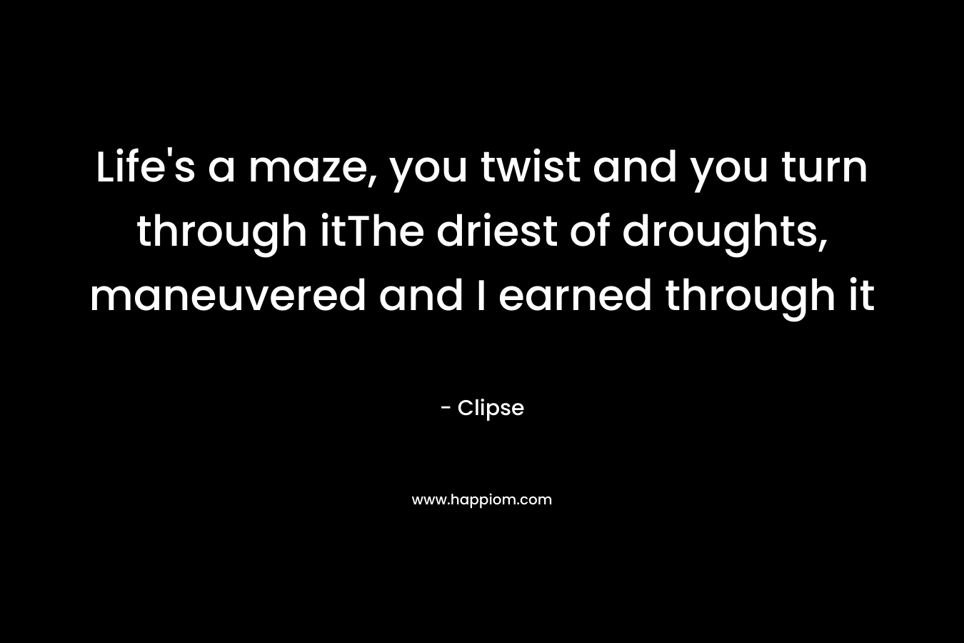 Life’s a maze, you twist and you turn through itThe driest of droughts, maneuvered and I earned through it – Clipse