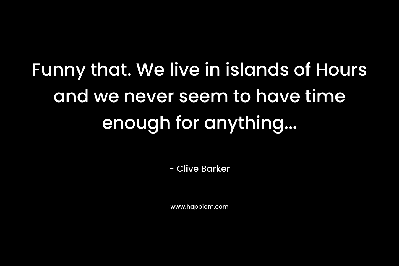 Funny that. We live in islands of Hours and we never seem to have time enough for anything… – Clive Barker