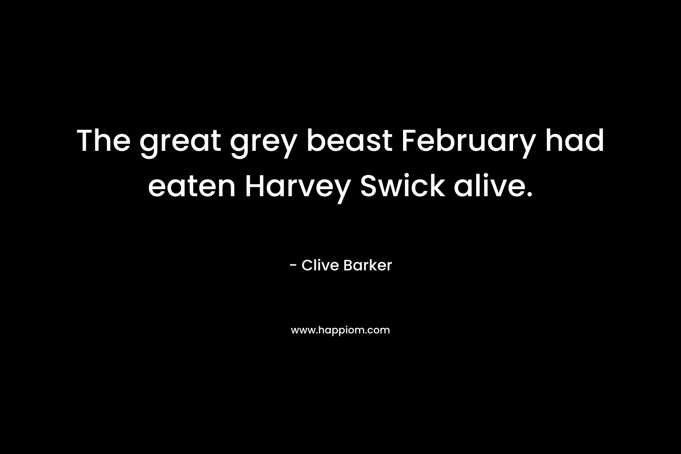 The great grey beast February had eaten Harvey Swick alive. – Clive Barker