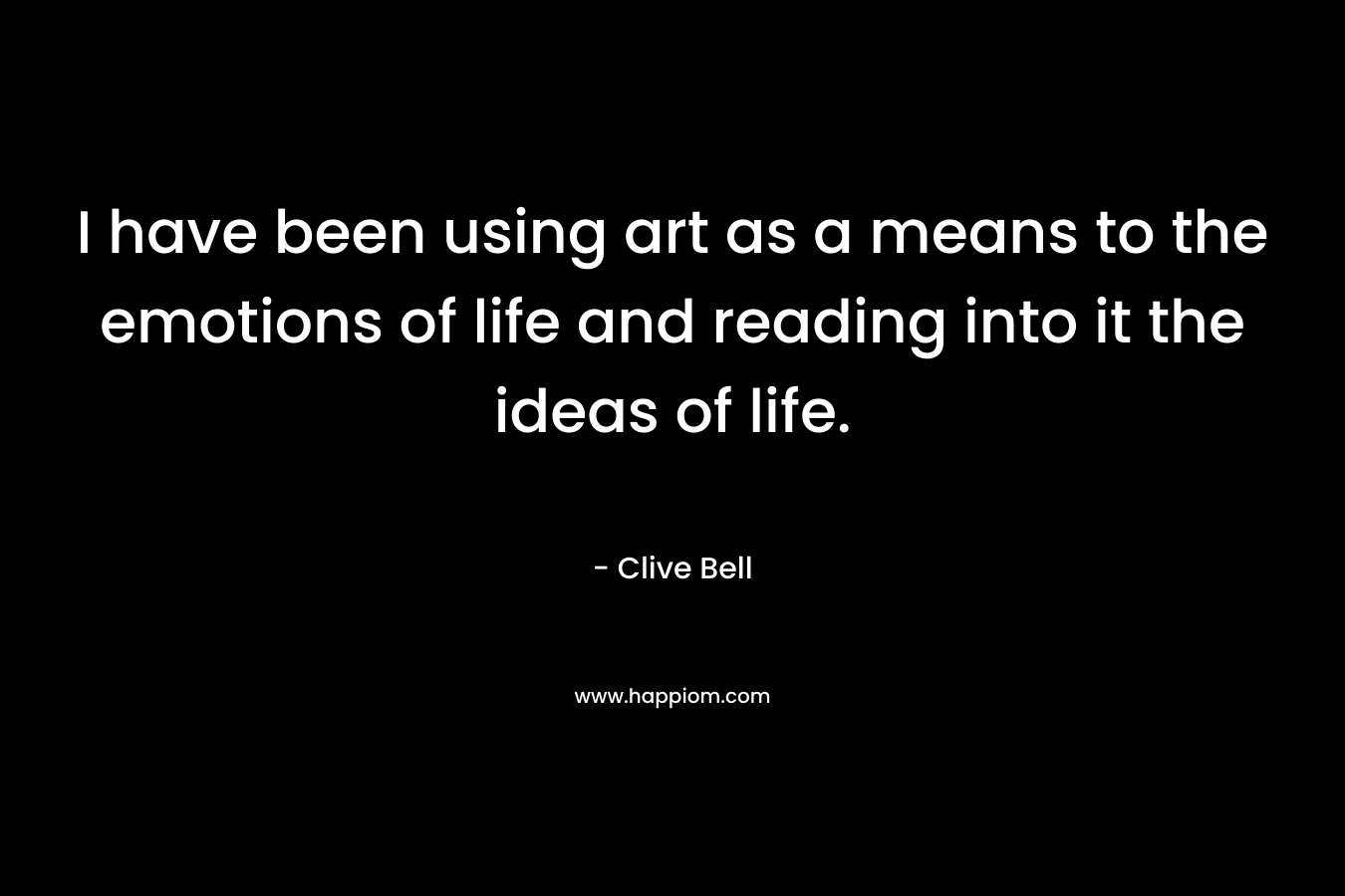 I have been using art as a means to the emotions of life and reading into it the ideas of life.
