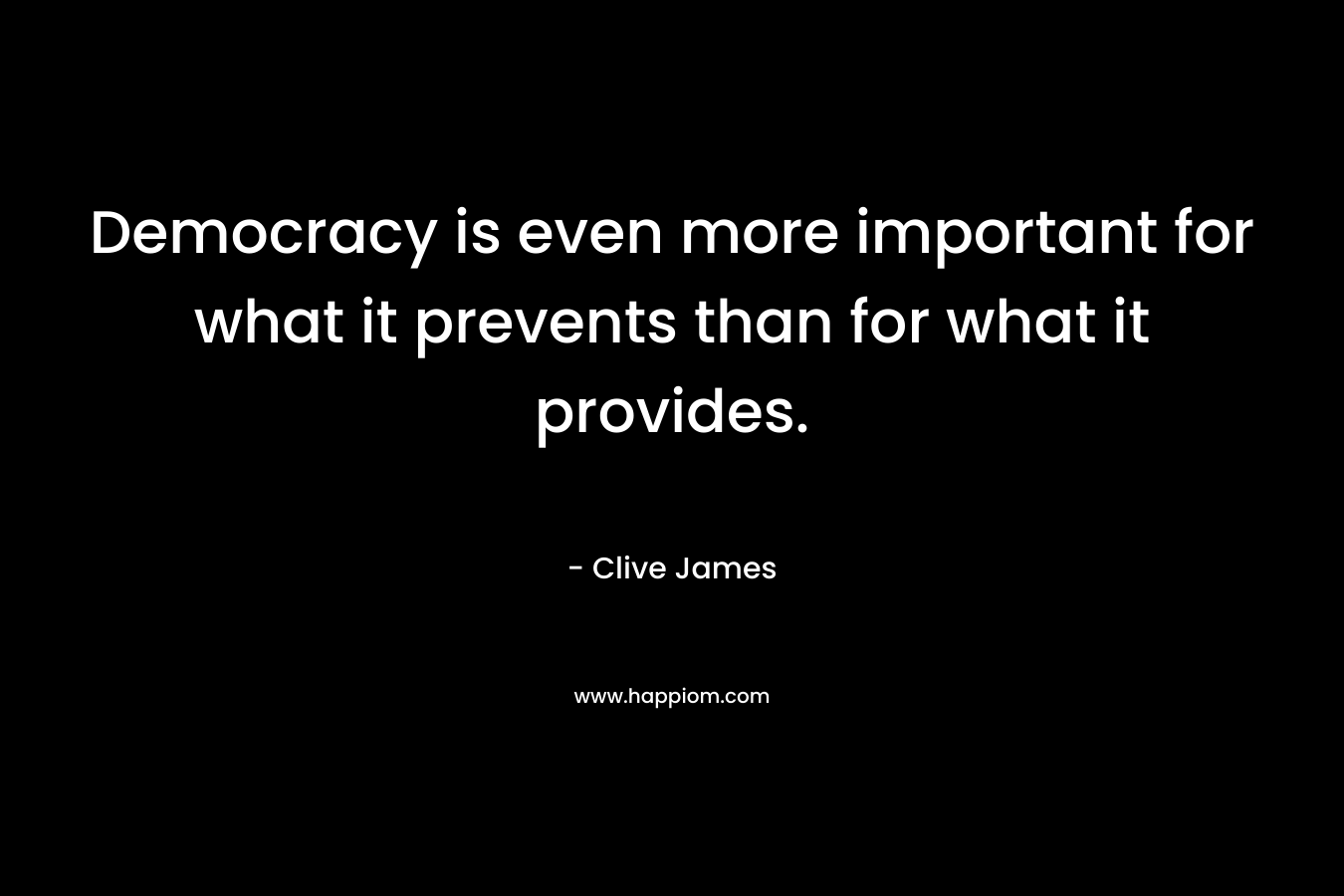 Democracy is even more important for what it prevents than for what it provides. – Clive James