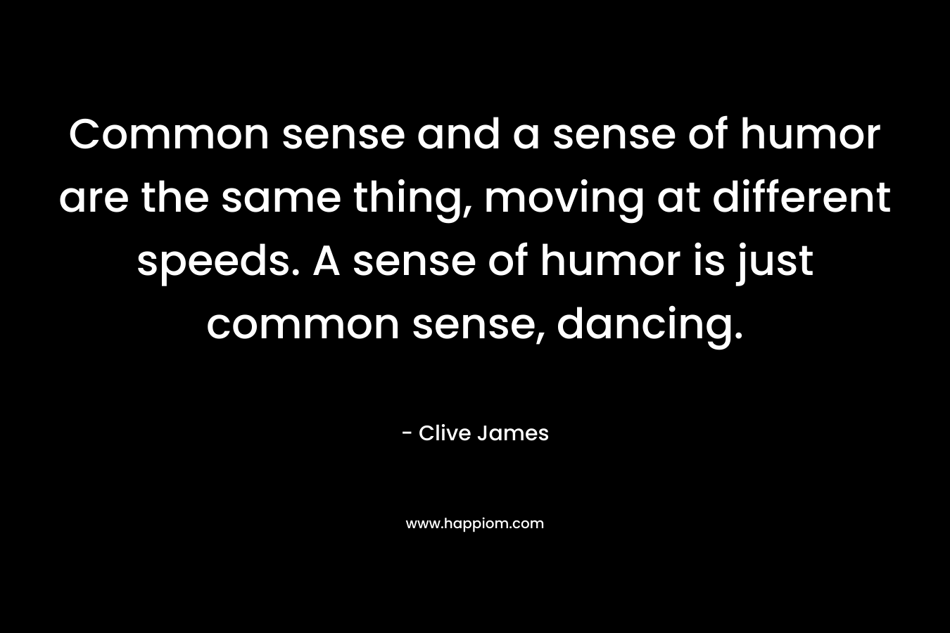 Common sense and a sense of humor are the same thing, moving at different speeds. A sense of humor is just common sense, dancing. – Clive James