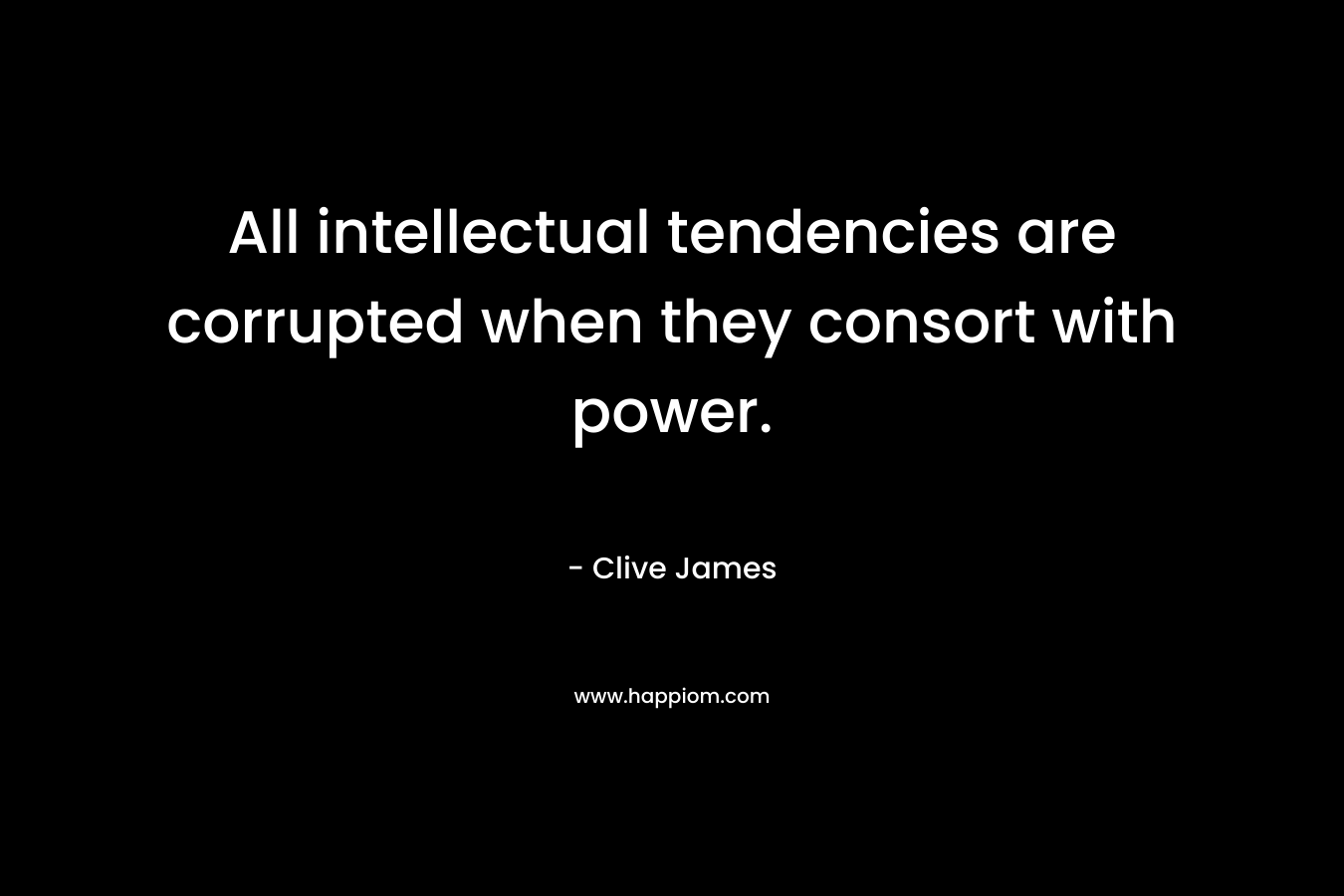 All intellectual tendencies are corrupted when they consort with power. – Clive James