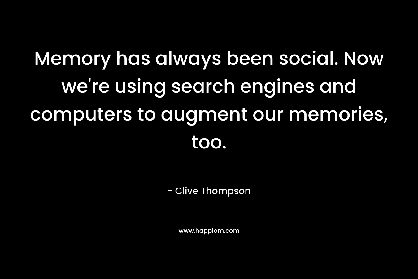 Memory has always been social. Now we’re using search engines and computers to augment our memories, too. – Clive Thompson