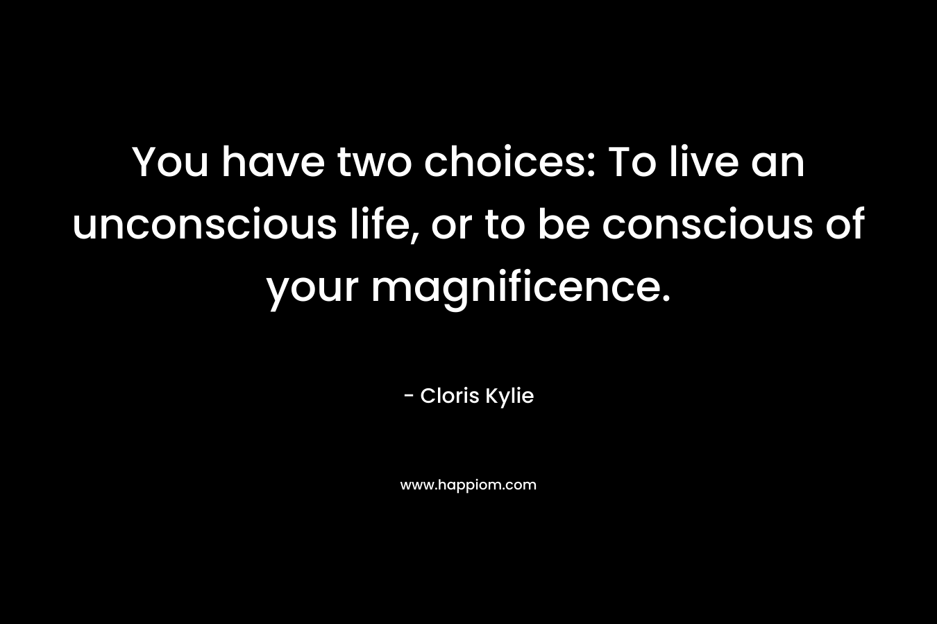 You have two choices: To live an unconscious life, or to be conscious of your magnificence. – Cloris Kylie