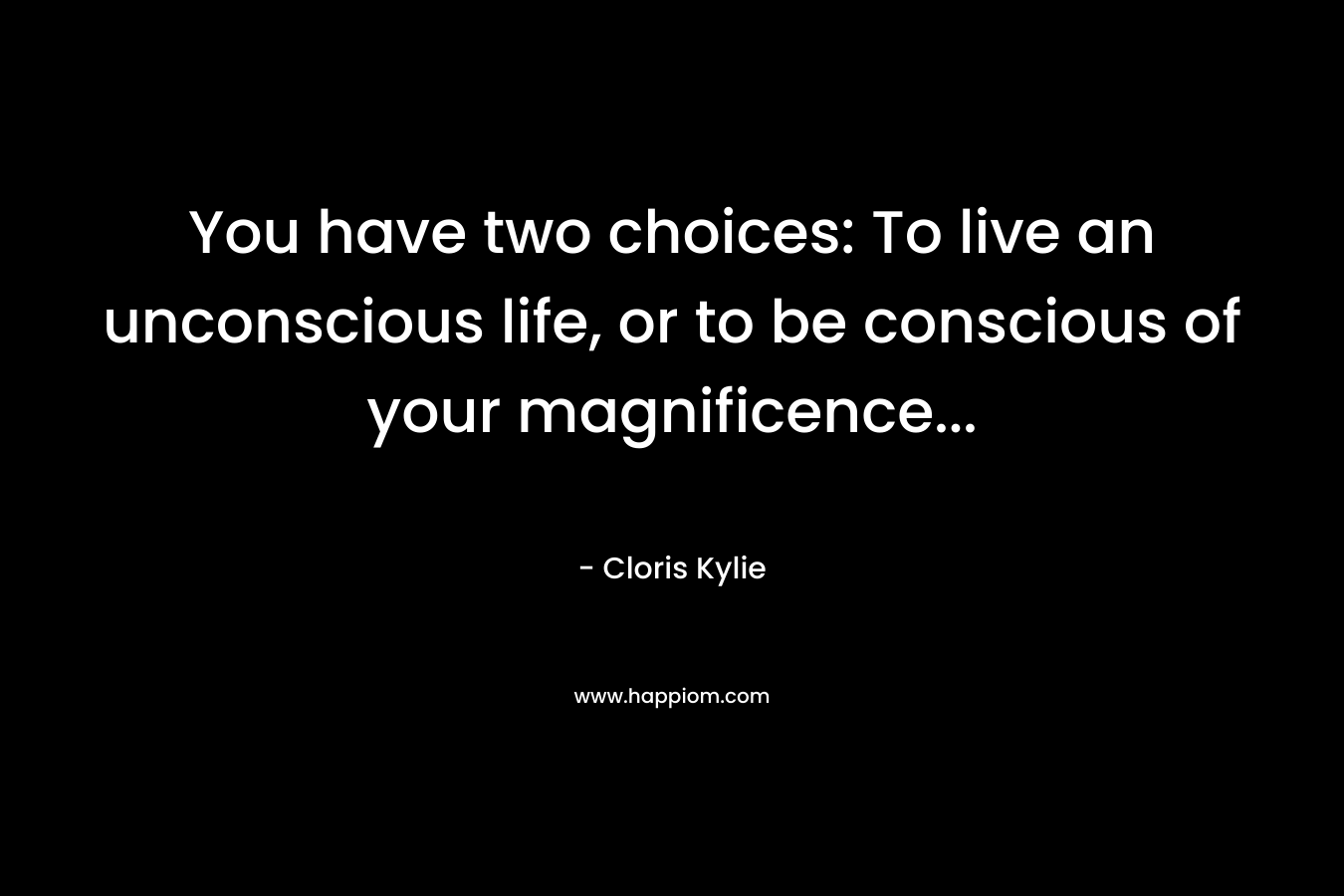 You have two choices: To live an unconscious life, or to be conscious of your magnificence… – Cloris Kylie