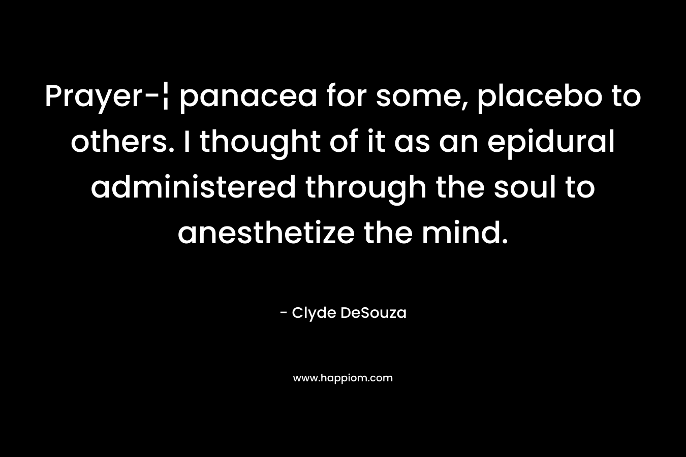 Prayer-¦ panacea for some, placebo to others. I thought of it as an epidural administered through the soul to anesthetize the mind. – Clyde DeSouza