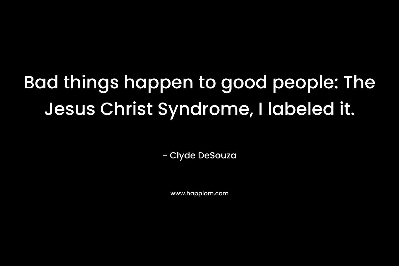 Bad things happen to good people: The Jesus Christ Syndrome, I labeled it. – Clyde DeSouza