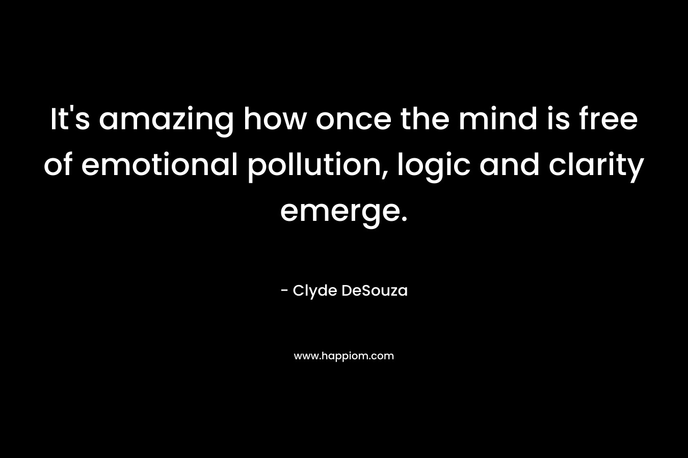 It’s amazing how once the mind is free of emotional pollution, logic and clarity emerge. – Clyde DeSouza