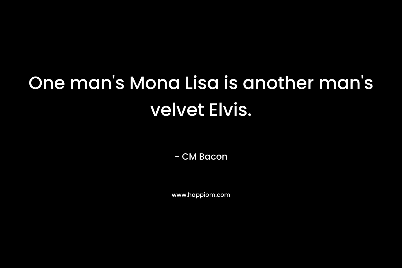 One man’s Mona Lisa is another man’s velvet Elvis. – CM Bacon