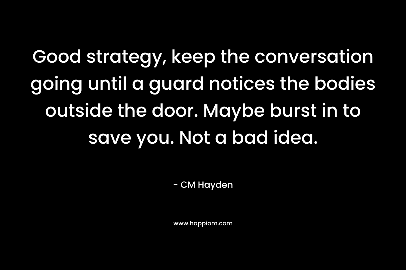 Good strategy, keep the conversation going until a guard notices the bodies outside the door. Maybe burst in to save you. Not a bad idea. – CM  Hayden