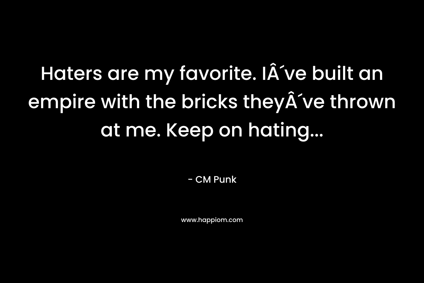 Haters are my favorite. IÂ´ve built an empire with the bricks theyÂ´ve thrown at me. Keep on hating...