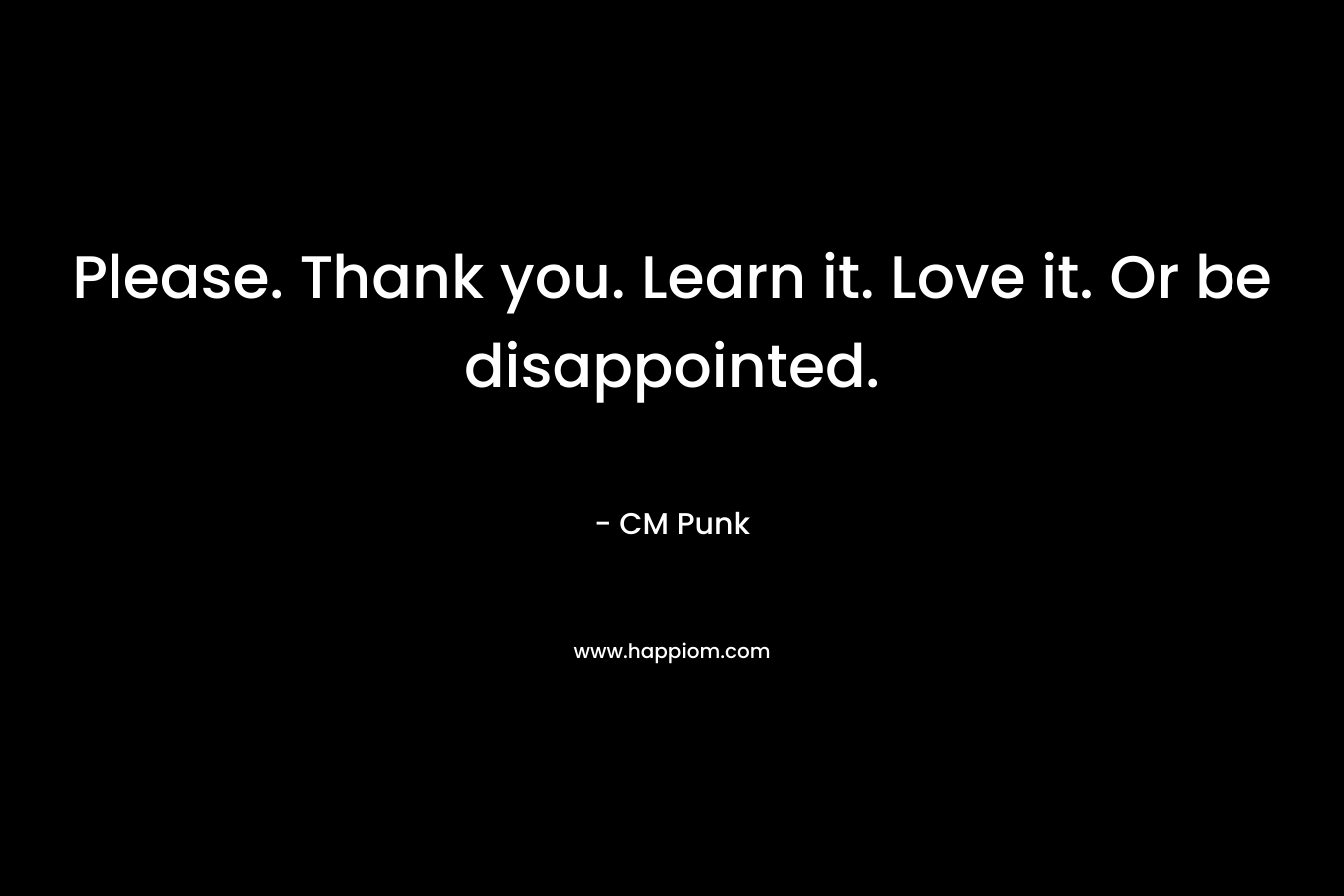 Please. Thank you. Learn it. Love it. Or be disappointed. – CM Punk