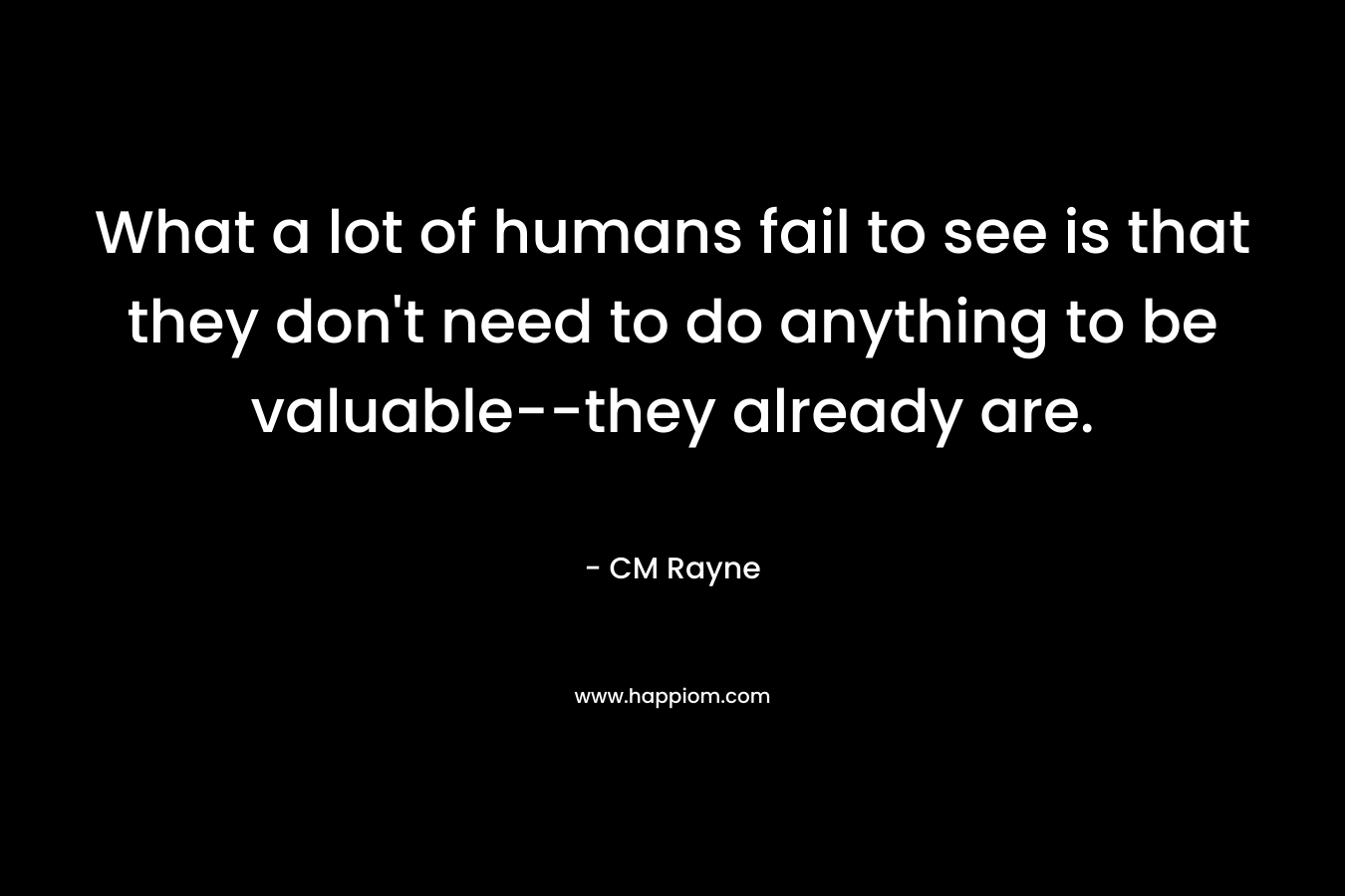 What a lot of humans fail to see is that they don’t need to do anything to be valuable–they already are. – CM Rayne