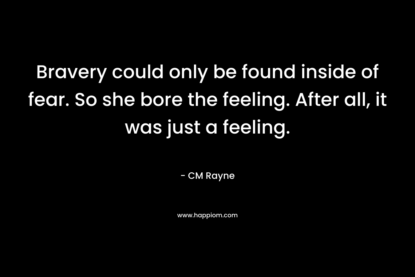 Bravery could only be found inside of fear. So she bore the feeling. After all, it was just a feeling. – CM Rayne