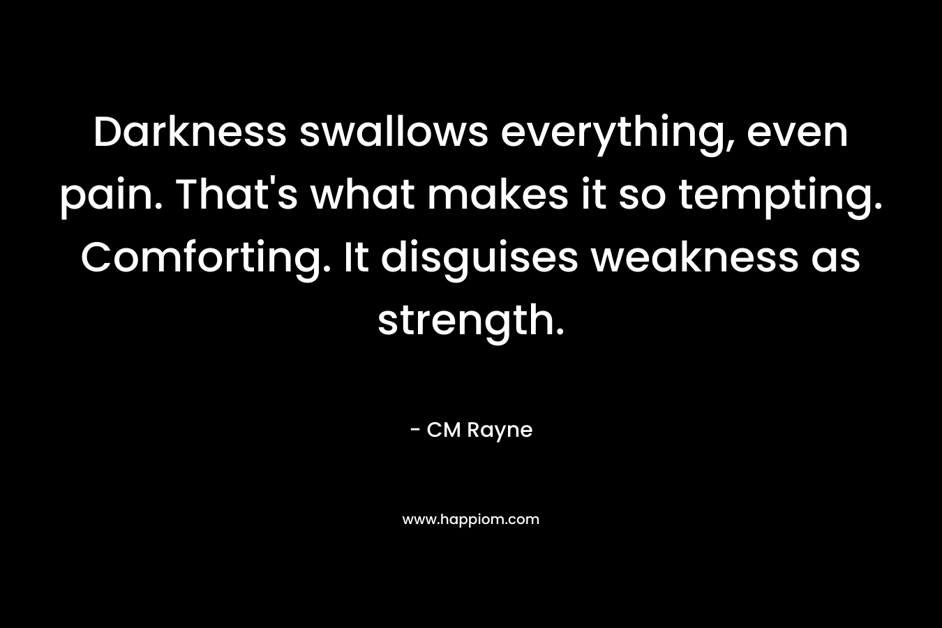 Darkness swallows everything, even pain. That’s what makes it so tempting. Comforting. It disguises weakness as strength. – CM Rayne