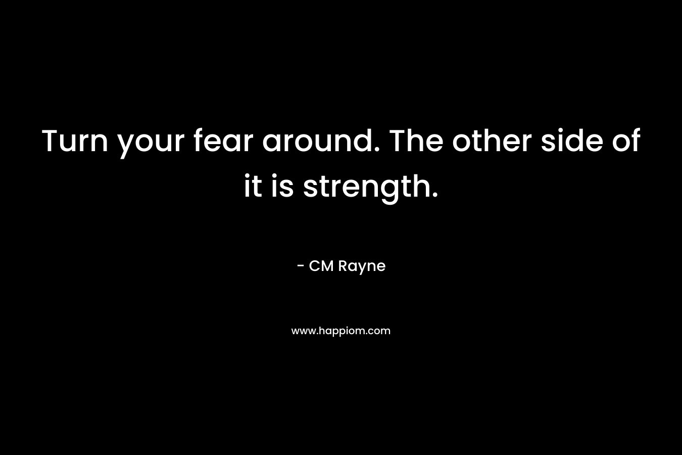 Turn your fear around. The other side of it is strength.