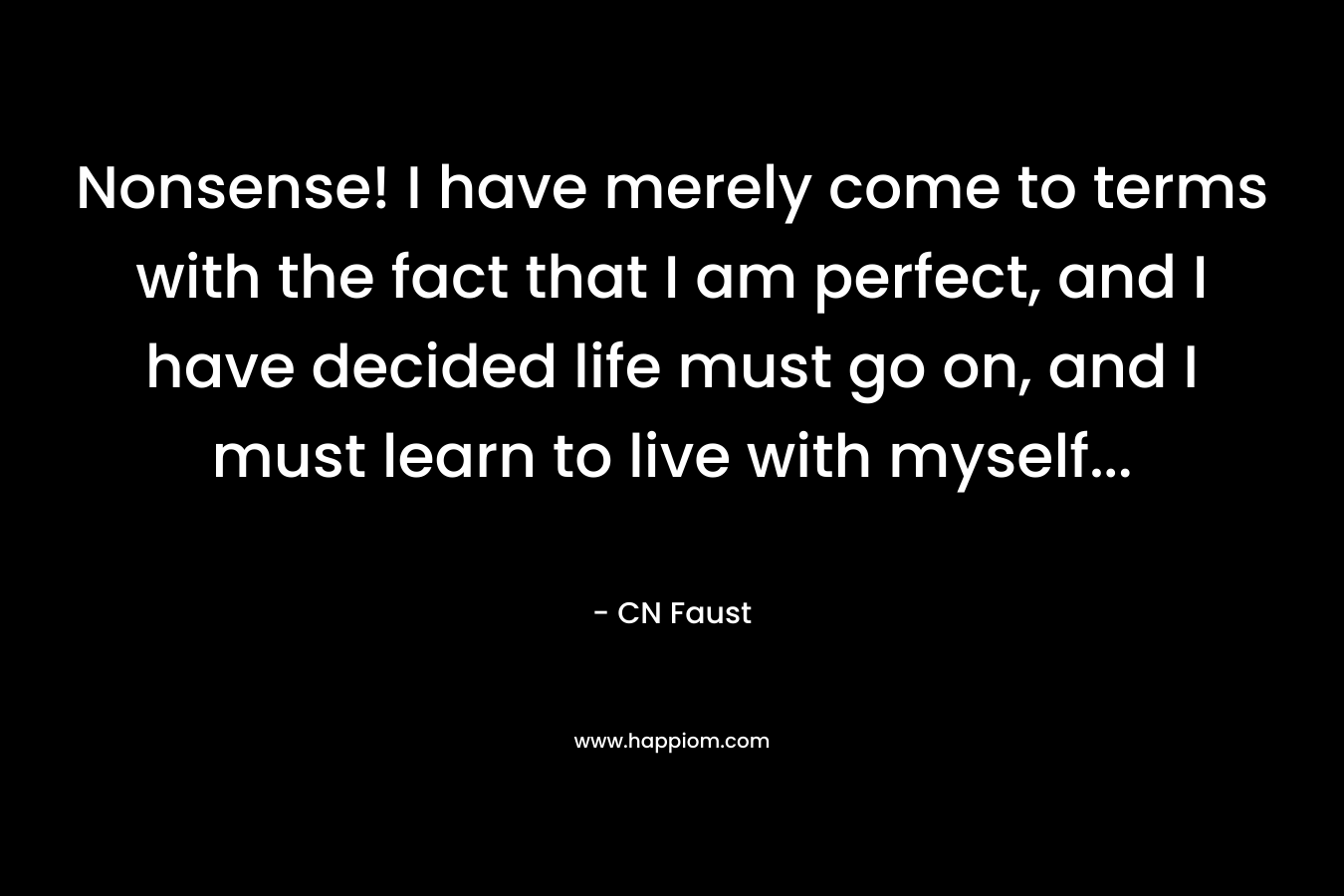 Nonsense! I have merely come to terms with the fact that I am perfect, and I have decided life must go on, and I must learn to live with myself… – CN Faust
