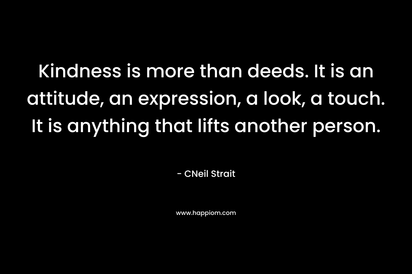 Kindness is more than deeds. It is an attitude, an expression, a look, a touch. It is anything that lifts another person. – CNeil Strait