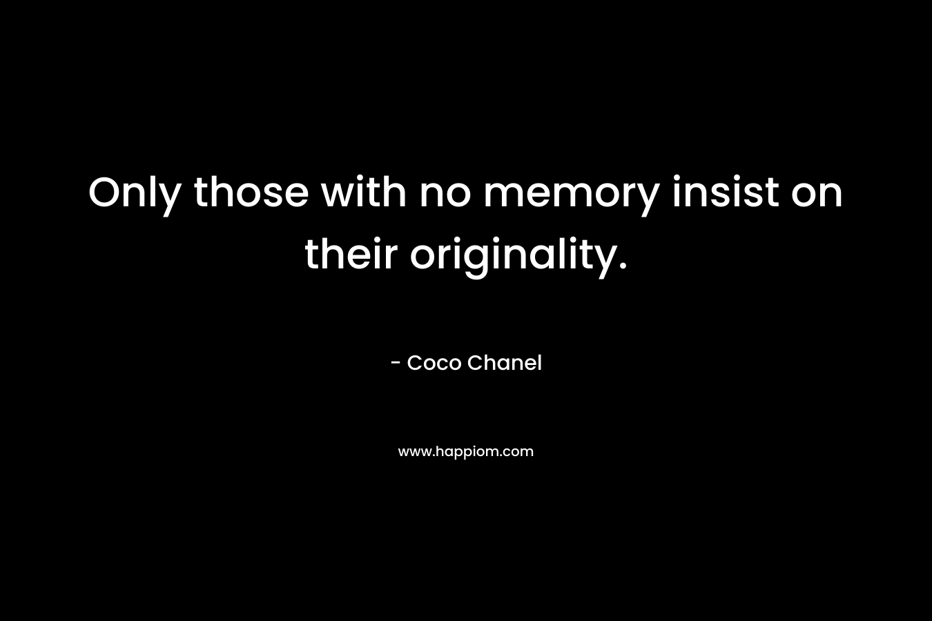 Only those with no memory insist on their originality.