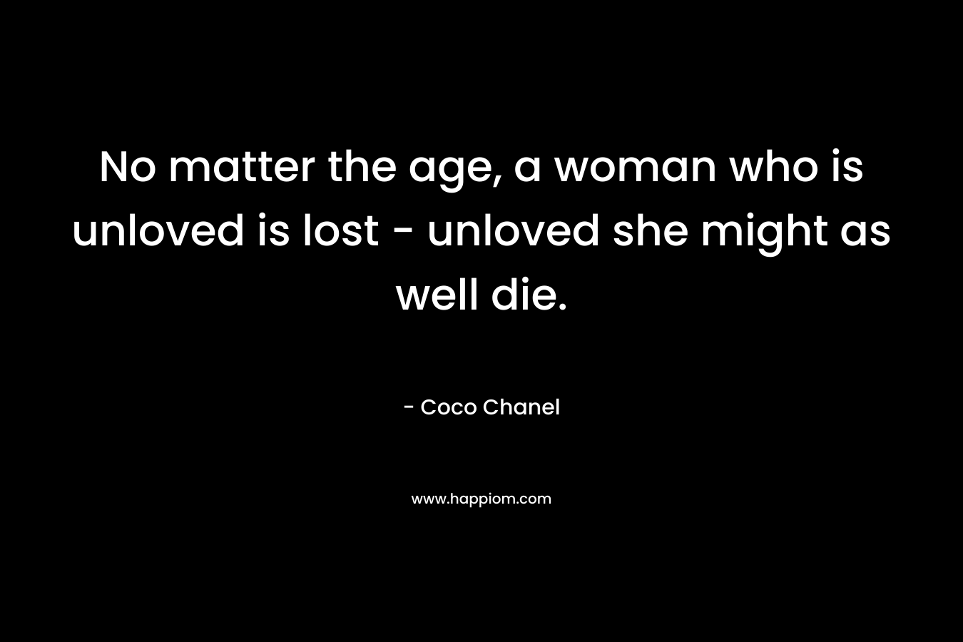 No matter the age, a woman who is unloved is lost – unloved she might as well die. – Coco Chanel