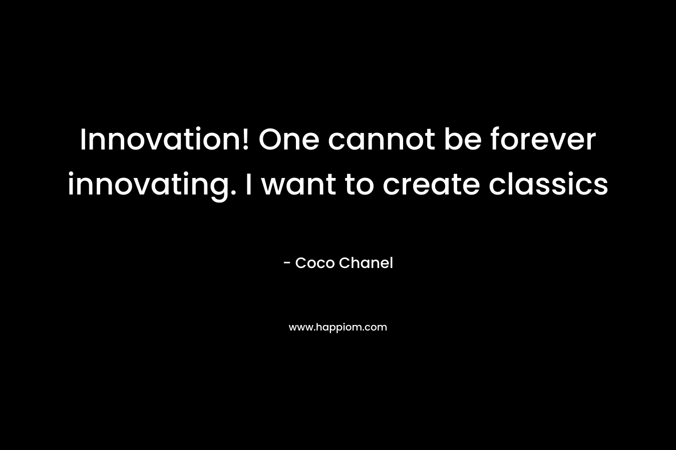 Innovation! One cannot be forever innovating. I want to create classics – Coco Chanel