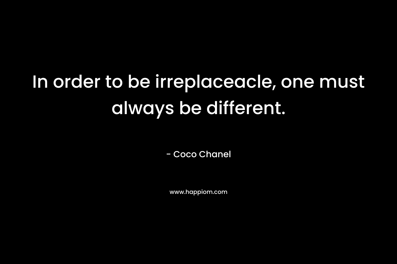 In order to be irreplaceacle, one must always be different. – Coco Chanel
