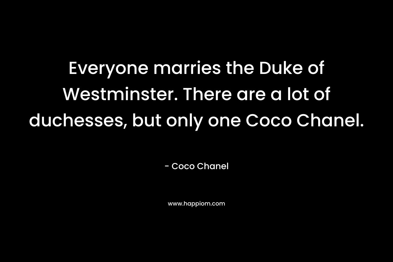 Everyone marries the Duke of Westminster. There are a lot of duchesses, but only one Coco Chanel. – Coco Chanel