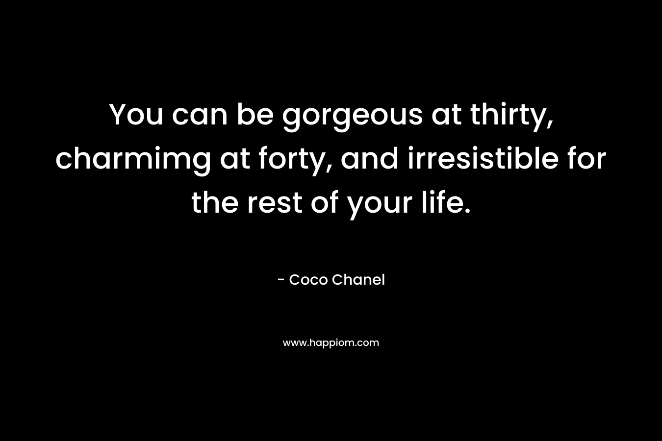 You can be gorgeous at thirty, charmimg at forty, and irresistible for the rest of your life. – Coco Chanel