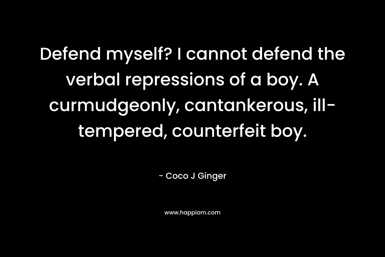 Defend myself? I cannot defend the verbal repressions of a boy. A curmudgeonly, cantankerous, ill-tempered, counterfeit boy.