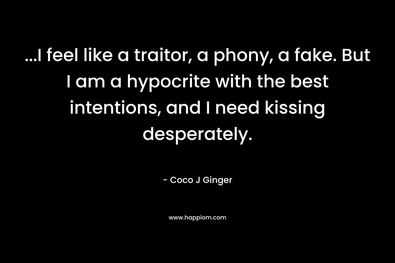 …I feel like a traitor, a phony, a fake. But I am a hypocrite with the best intentions, and I need kissing desperately. – Coco J Ginger