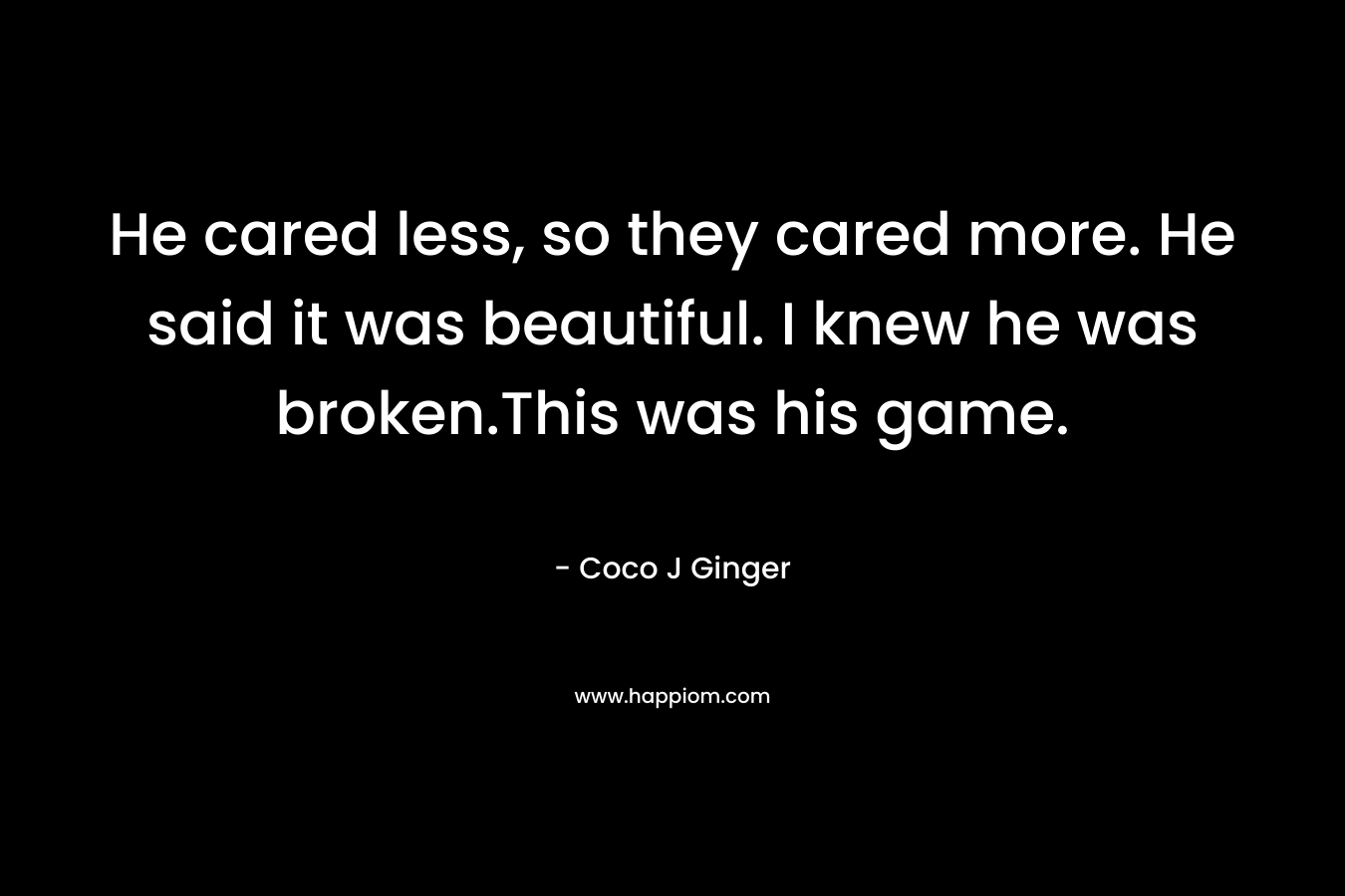 He cared less, so they cared more. He said it was beautiful. I knew he was broken.This was his game.