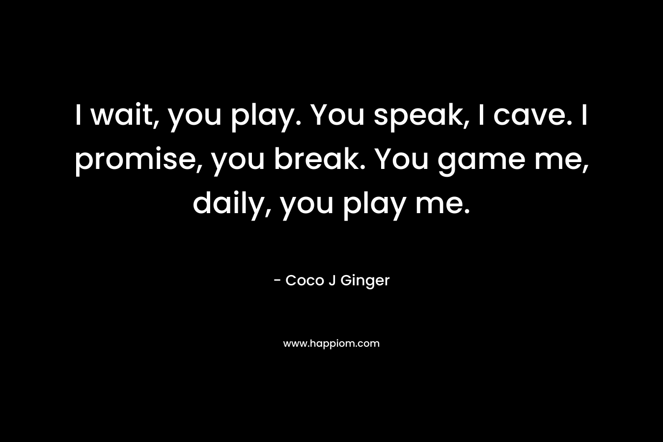 I wait, you play. You speak, I cave. I promise, you break. You game me, daily, you play me.