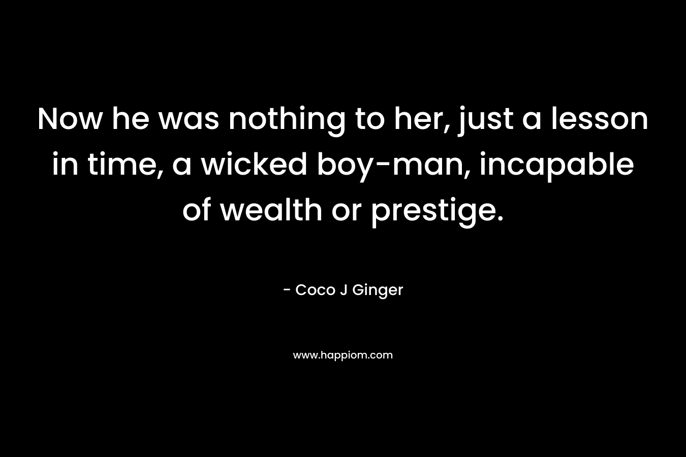 Now he was nothing to her, just a lesson in time, a wicked boy-man, incapable of wealth or prestige.