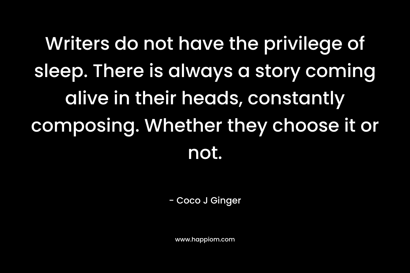 Writers do not have the privilege of sleep. There is always a story coming alive in their heads, constantly composing. Whether they choose it or not.