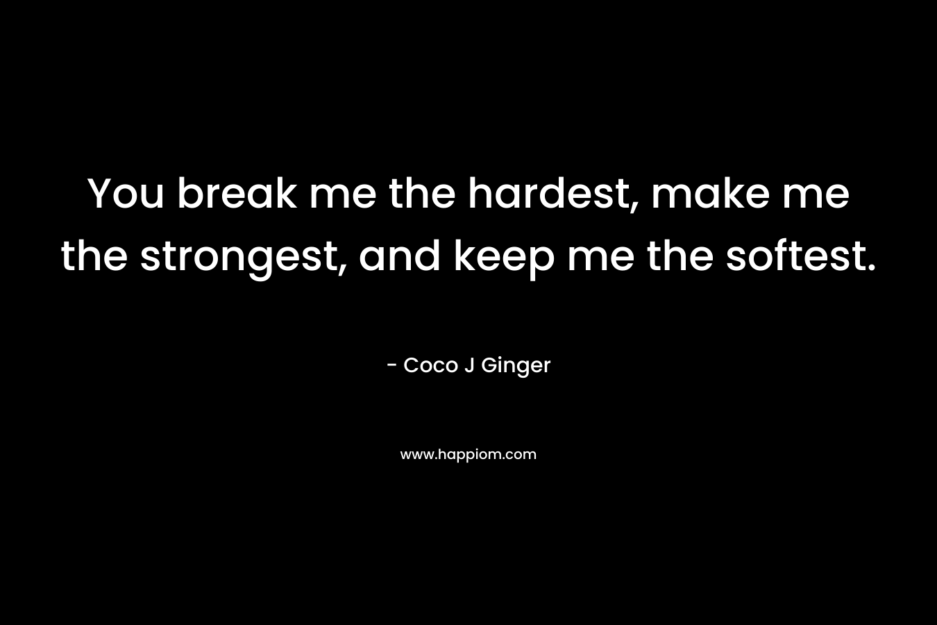 You break me the hardest, make me the strongest, and keep me the softest. – Coco J Ginger