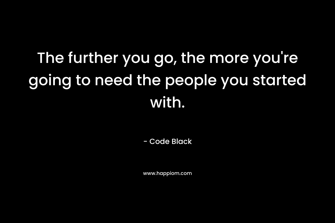 The further you go, the more you're going to need the people you started with.