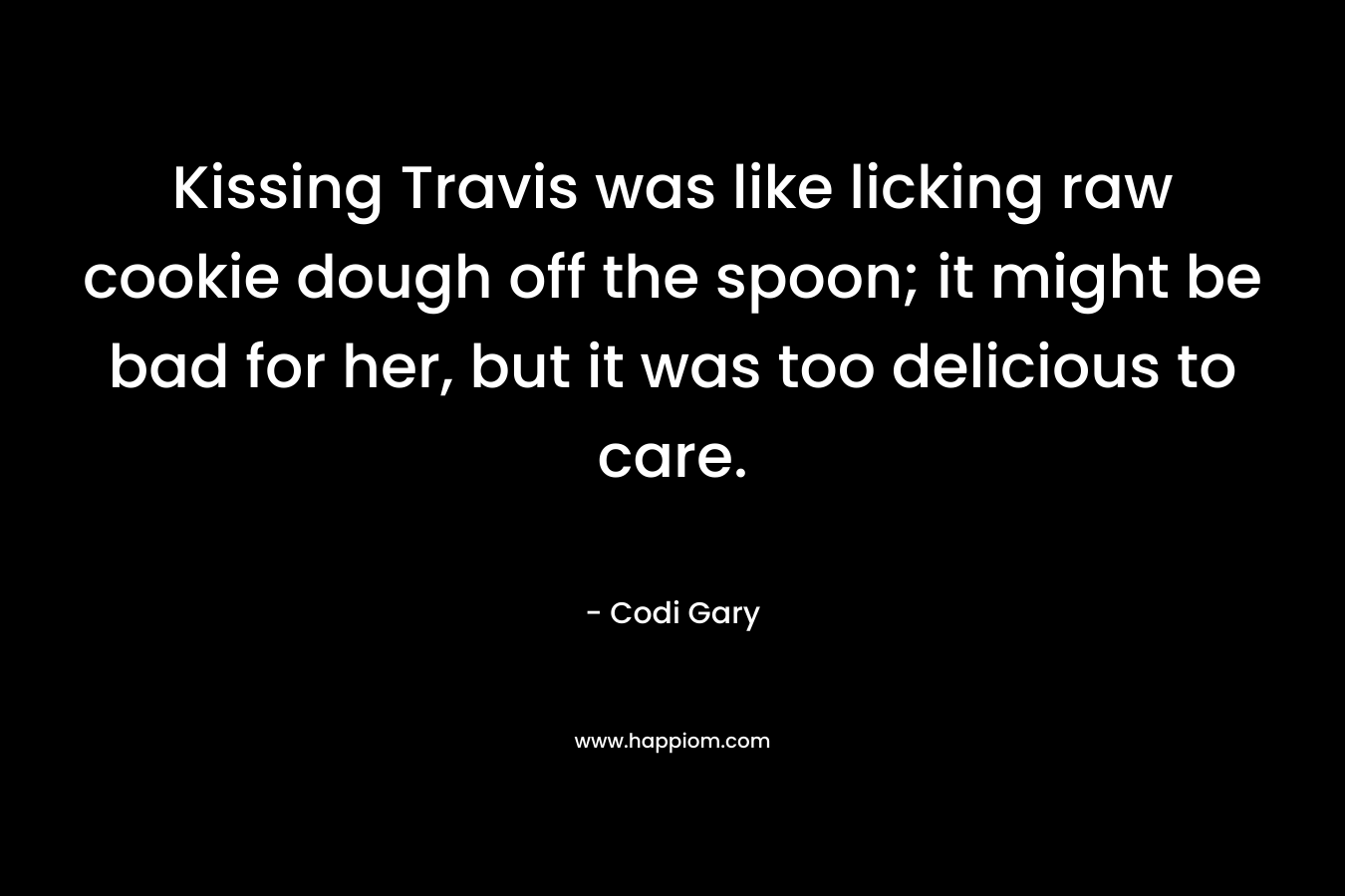 Kissing Travis was like licking raw cookie dough off the spoon; it might be bad for her, but it was too delicious to care.