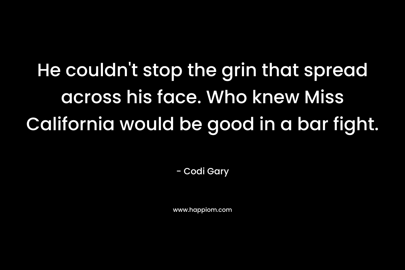 He couldn’t stop the grin that spread across his face. Who knew Miss California would be good in a bar fight. – Codi Gary