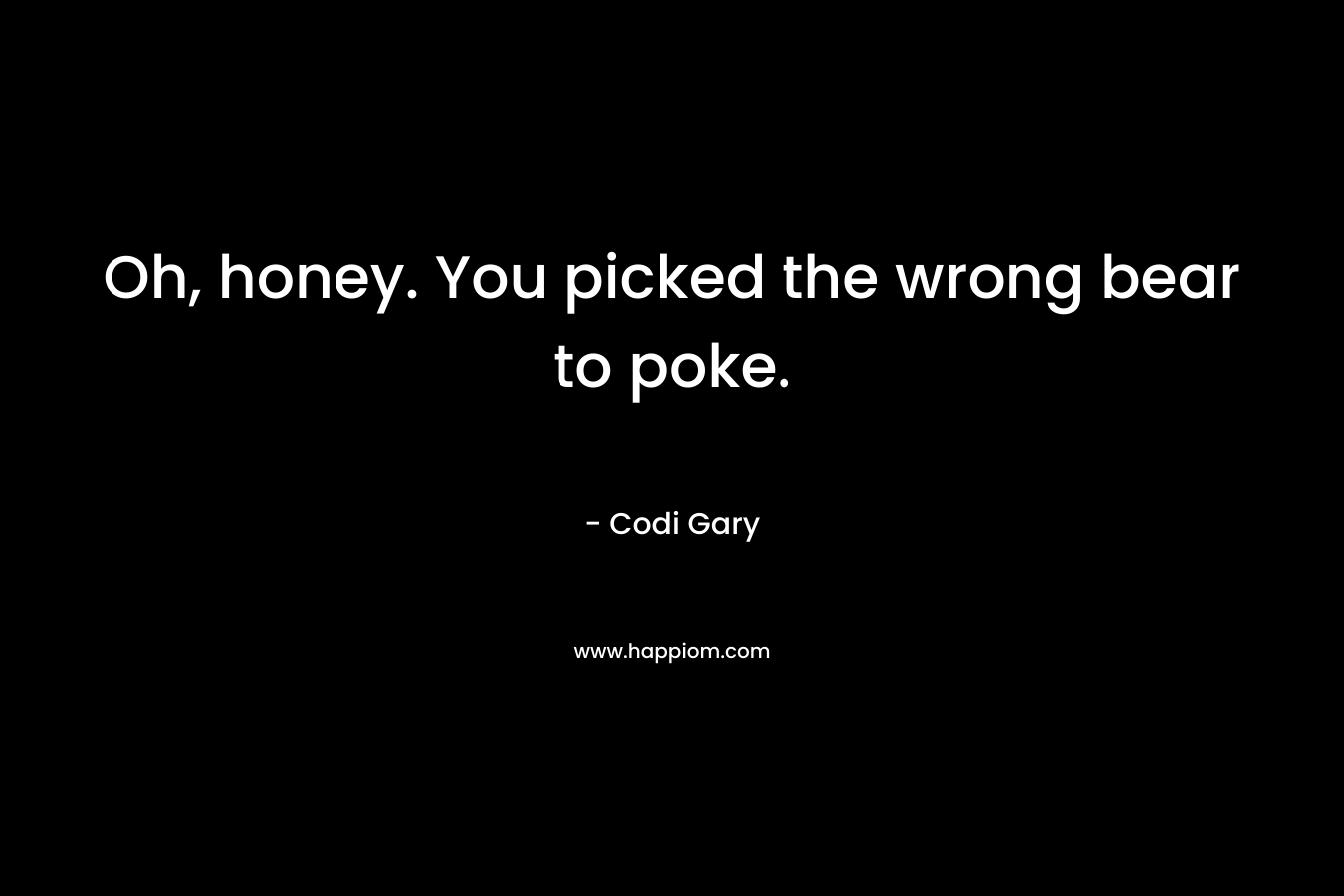 Oh, honey. You picked the wrong bear to poke. – Codi Gary