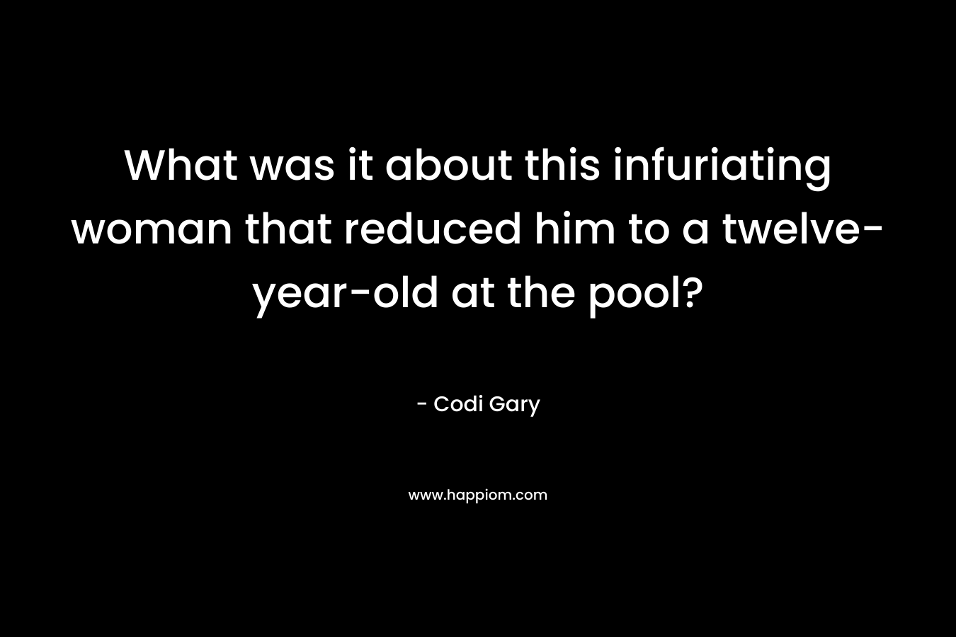 What was it about this infuriating woman that reduced him to a twelve-year-old at the pool? – Codi Gary