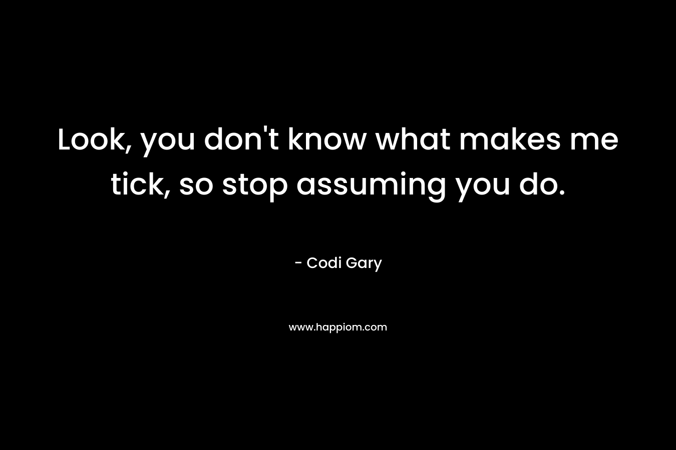 Look, you don’t know what makes me tick, so stop assuming you do. – Codi Gary