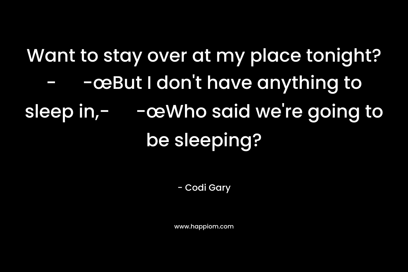 Want to stay over at my place tonight?- -œBut I don’t have anything to sleep in,- -œWho said we’re going to be sleeping? – Codi Gary