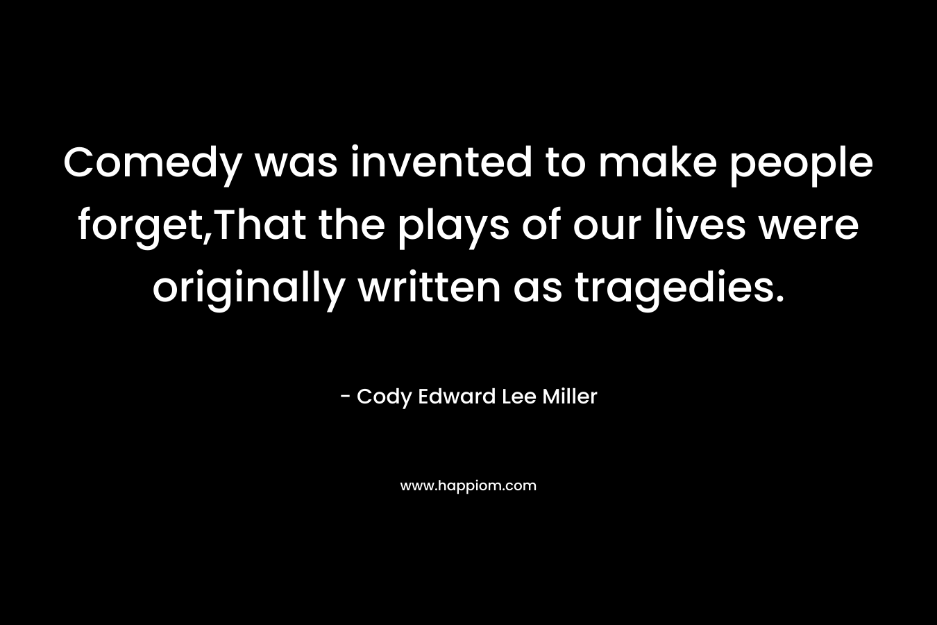 Comedy was invented to make people forget,That the plays of our lives were originally written as tragedies. – Cody Edward Lee Miller